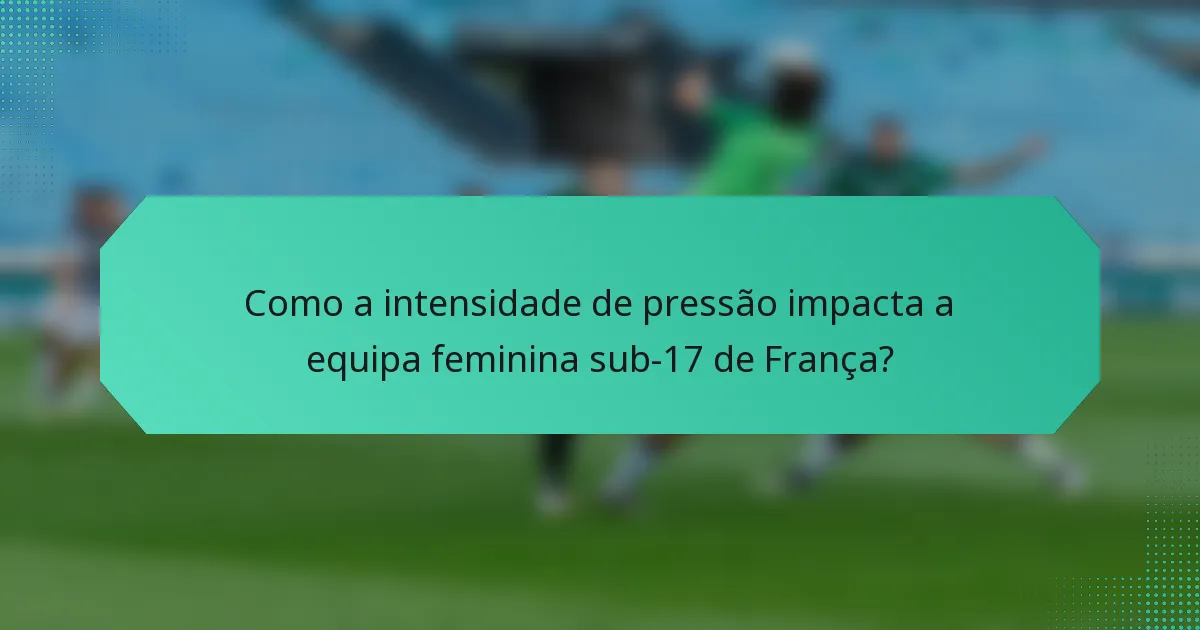 Como a intensidade de pressão impacta a equipa feminina sub-17 de França?