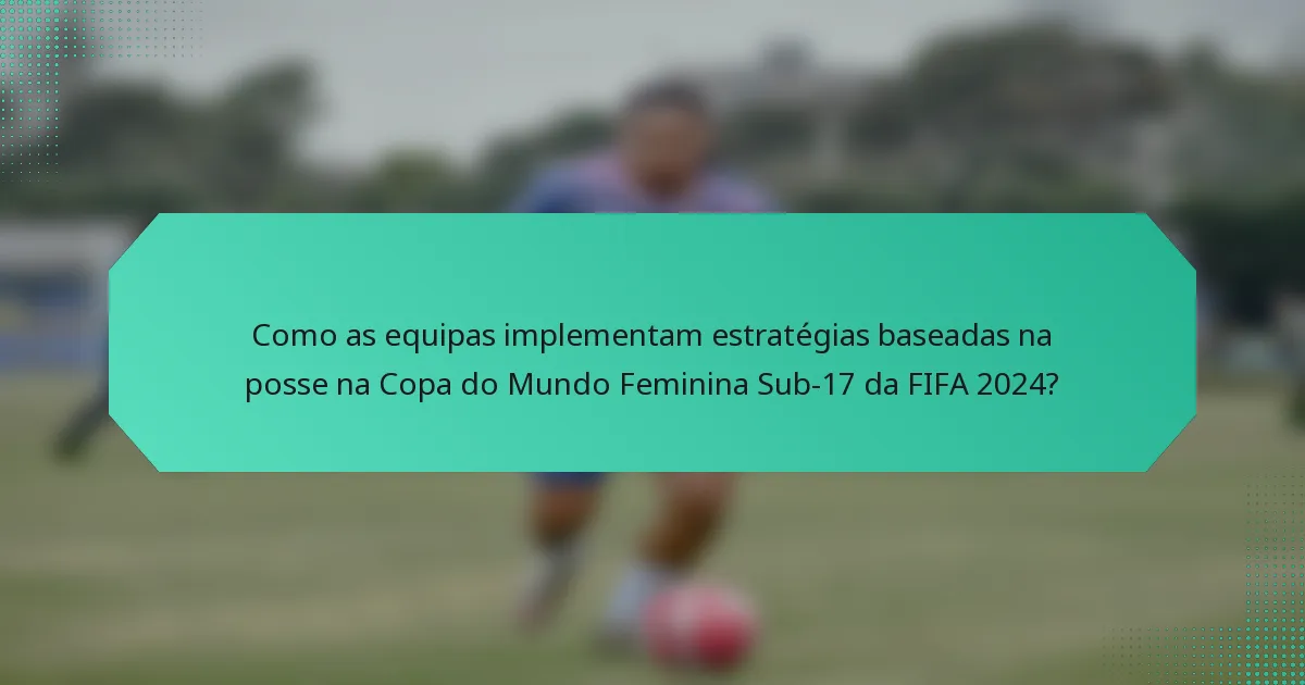 Como as equipas implementam estratégias baseadas na posse na Copa do Mundo Feminina Sub-17 da FIFA 2024?