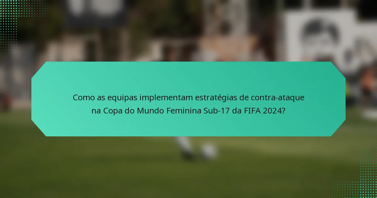 Como as equipas implementam estratégias de contra-ataque na Copa do Mundo Feminina Sub-17 da FIFA 2024?
