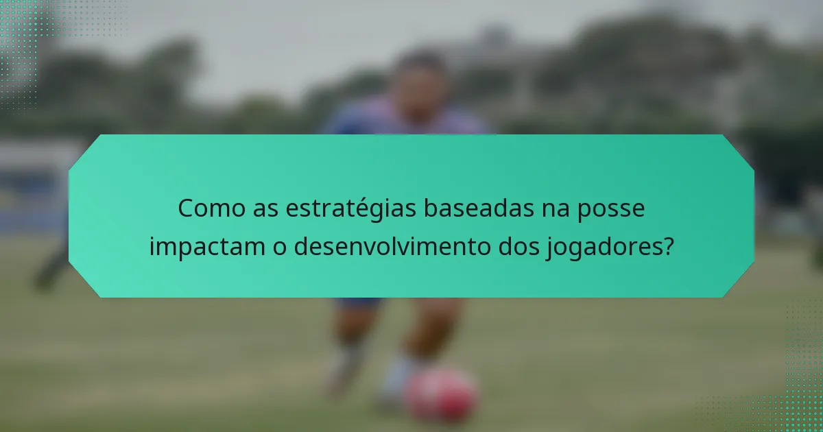 Como as estratégias baseadas na posse impactam o desenvolvimento dos jogadores?