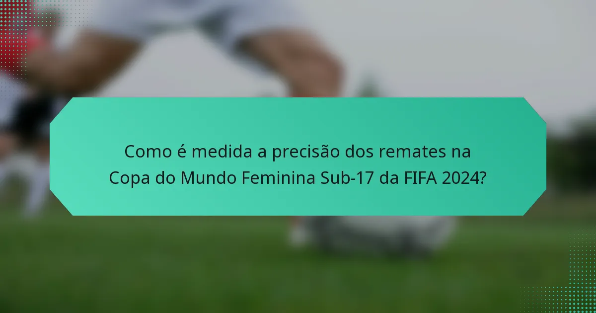 Como é medida a precisão dos remates na Copa do Mundo Feminina Sub-17 da FIFA 2024?