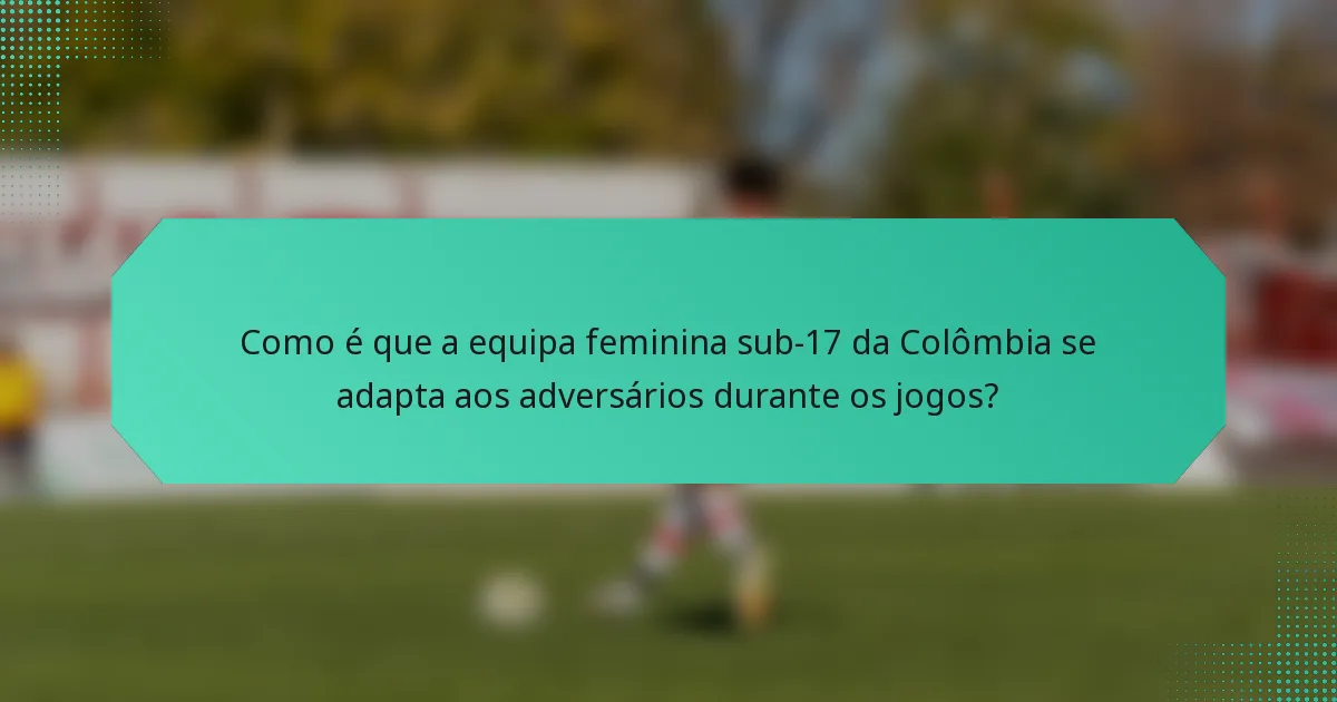 Como é que a equipa feminina sub-17 da Colômbia se adapta aos adversários durante os jogos?