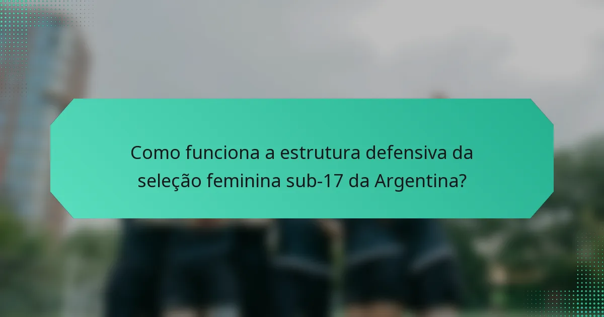 Como funciona a estrutura defensiva da seleção feminina sub-17 da Argentina?