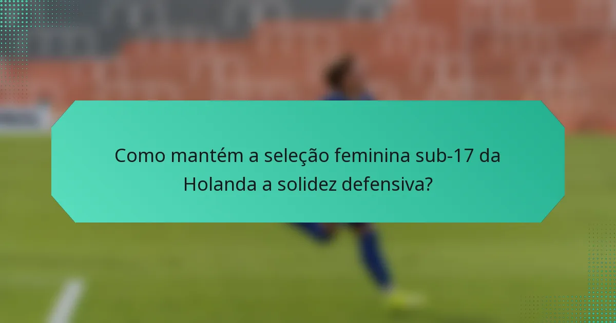 Como mantém a seleção feminina sub-17 da Holanda a solidez defensiva?