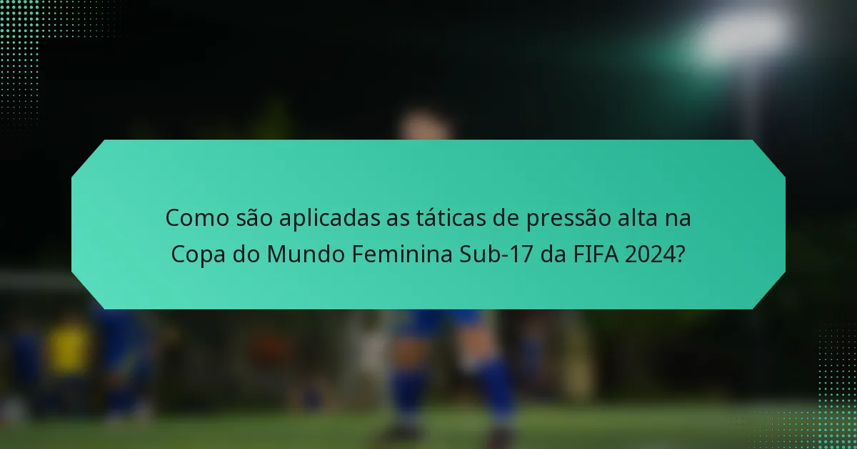 Como são aplicadas as táticas de pressão alta na Copa do Mundo Feminina Sub-17 da FIFA 2024?