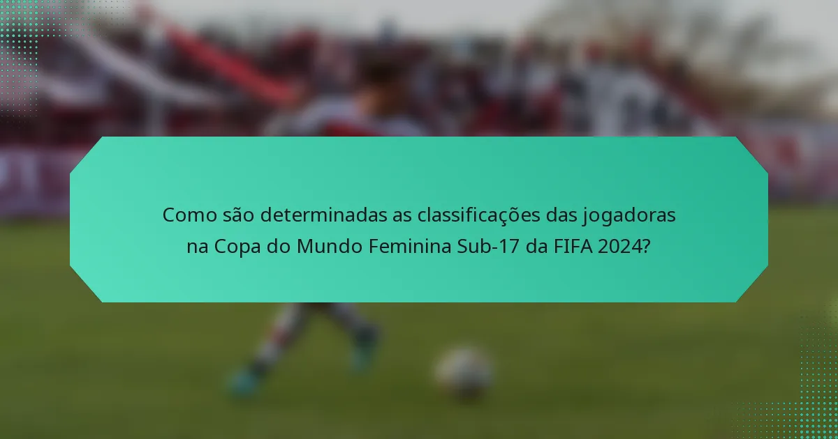 Como são determinadas as classificações das jogadoras na Copa do Mundo Feminina Sub-17 da FIFA 2024?