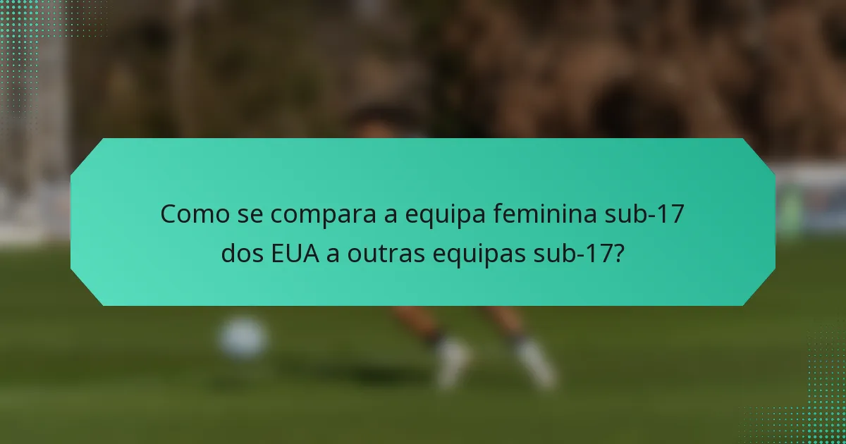 Como se compara a equipa feminina sub-17 dos EUA a outras equipas sub-17?