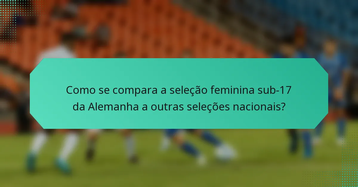 Como se compara a seleção feminina sub-17 da Alemanha a outras seleções nacionais?