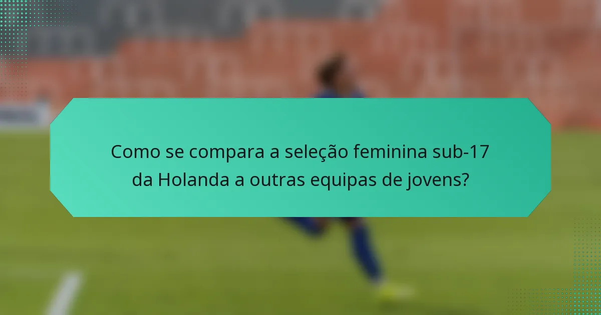 Como se compara a seleção feminina sub-17 da Holanda a outras equipas de jovens?