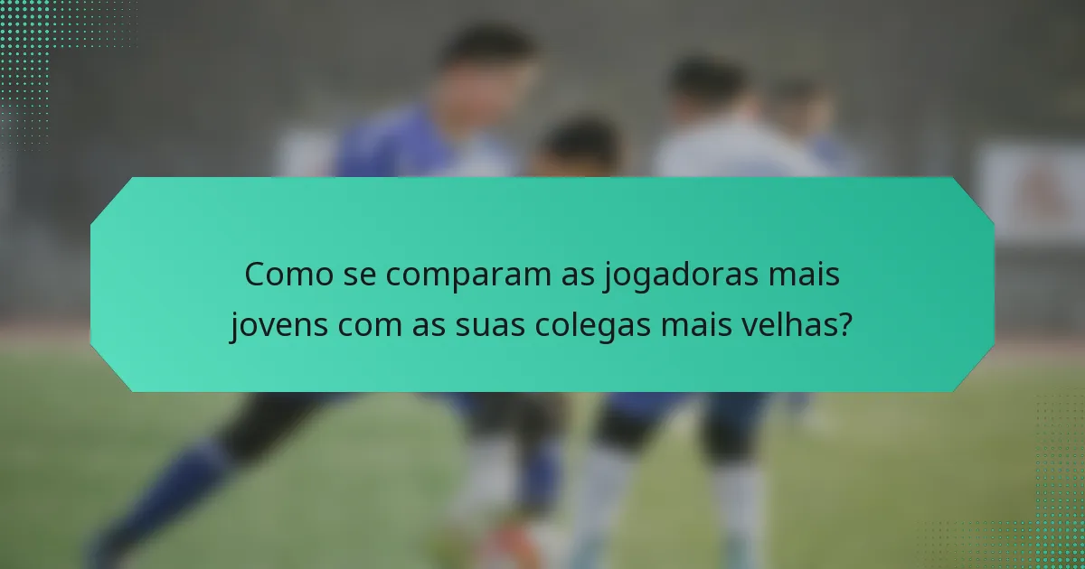Como se comparam as jogadoras mais jovens com as suas colegas mais velhas?