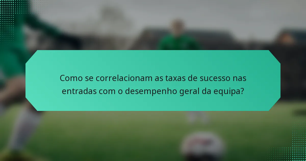 Como se correlacionam as taxas de sucesso nas entradas com o desempenho geral da equipa?