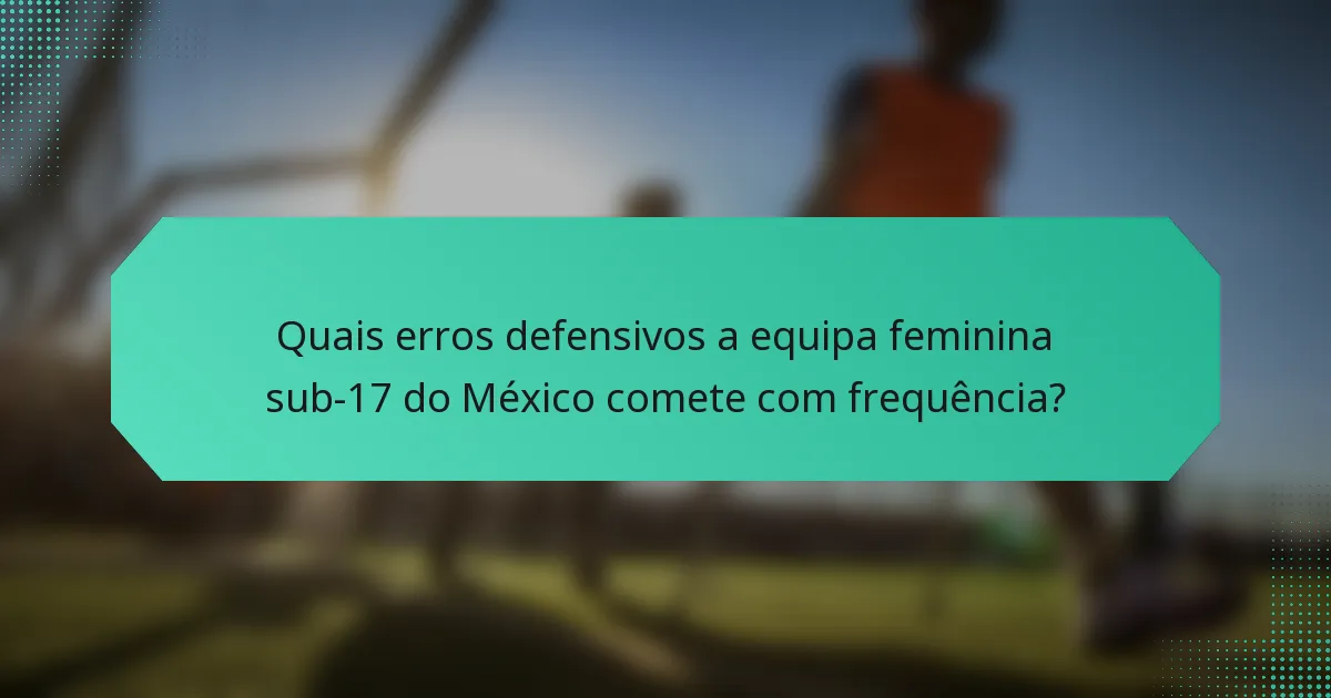 Quais erros defensivos a equipa feminina sub-17 do México comete com frequência?