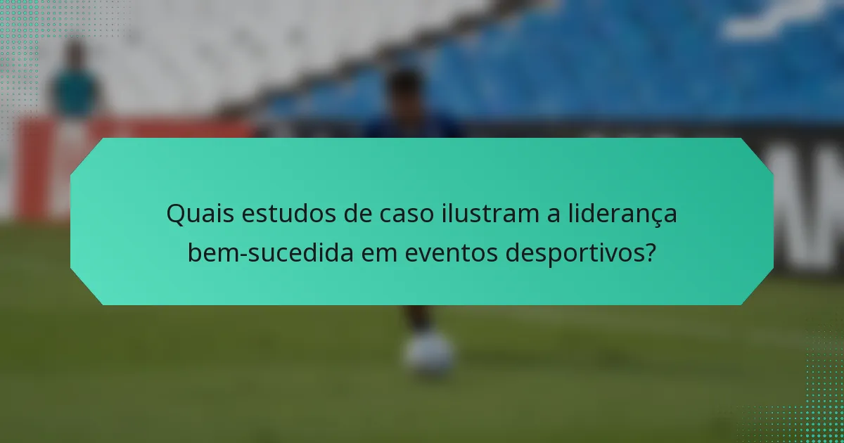 Quais estudos de caso ilustram a liderança bem-sucedida em eventos desportivos?