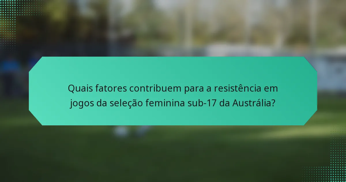 Quais fatores contribuem para a resistência em jogos da seleção feminina sub-17 da Austrália?