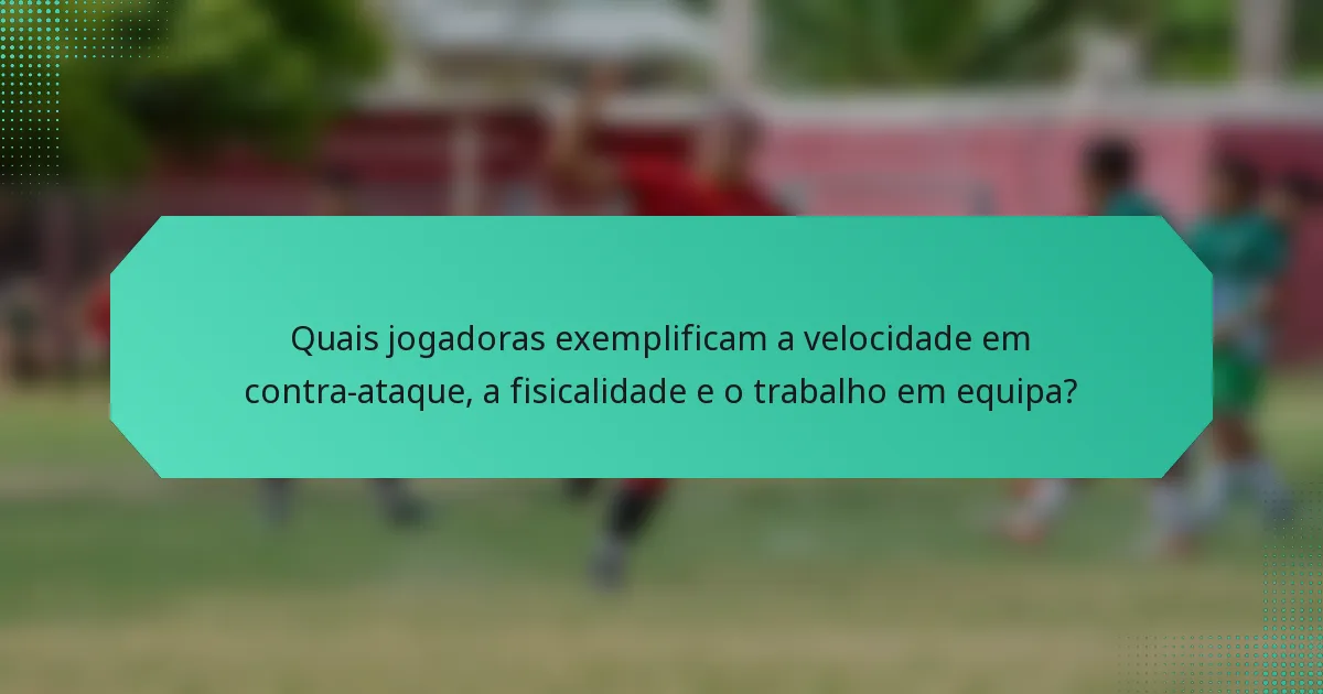 Quais jogadoras exemplificam a velocidade em contra-ataque, a fisicalidade e o trabalho em equipa?
