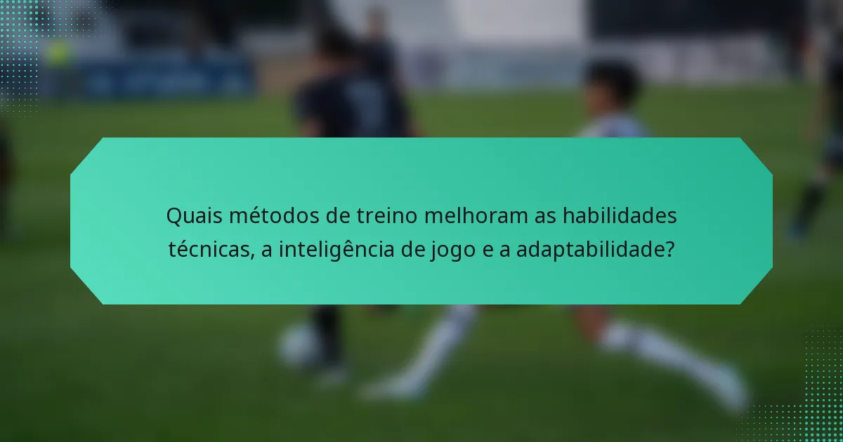 Quais métodos de treino melhoram as habilidades técnicas, a inteligência de jogo e a adaptabilidade?