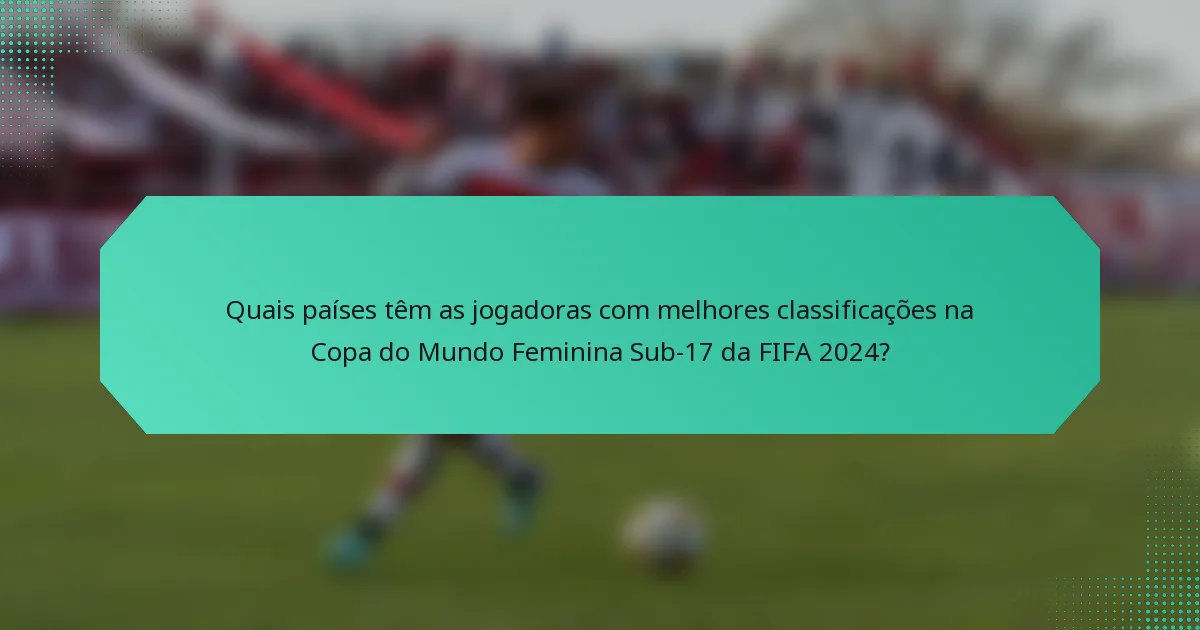 Quais países têm as jogadoras com melhores classificações na Copa do Mundo Feminina Sub-17 da FIFA 2024?