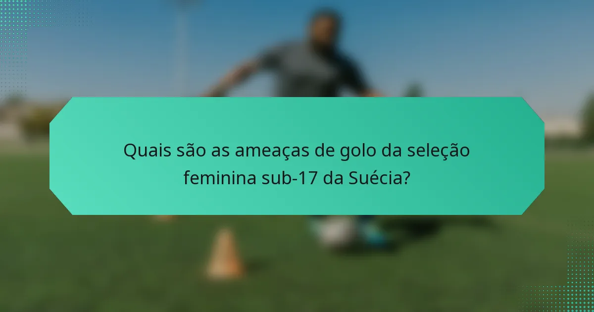 Quais são as ameaças de golo da seleção feminina sub-17 da Suécia?