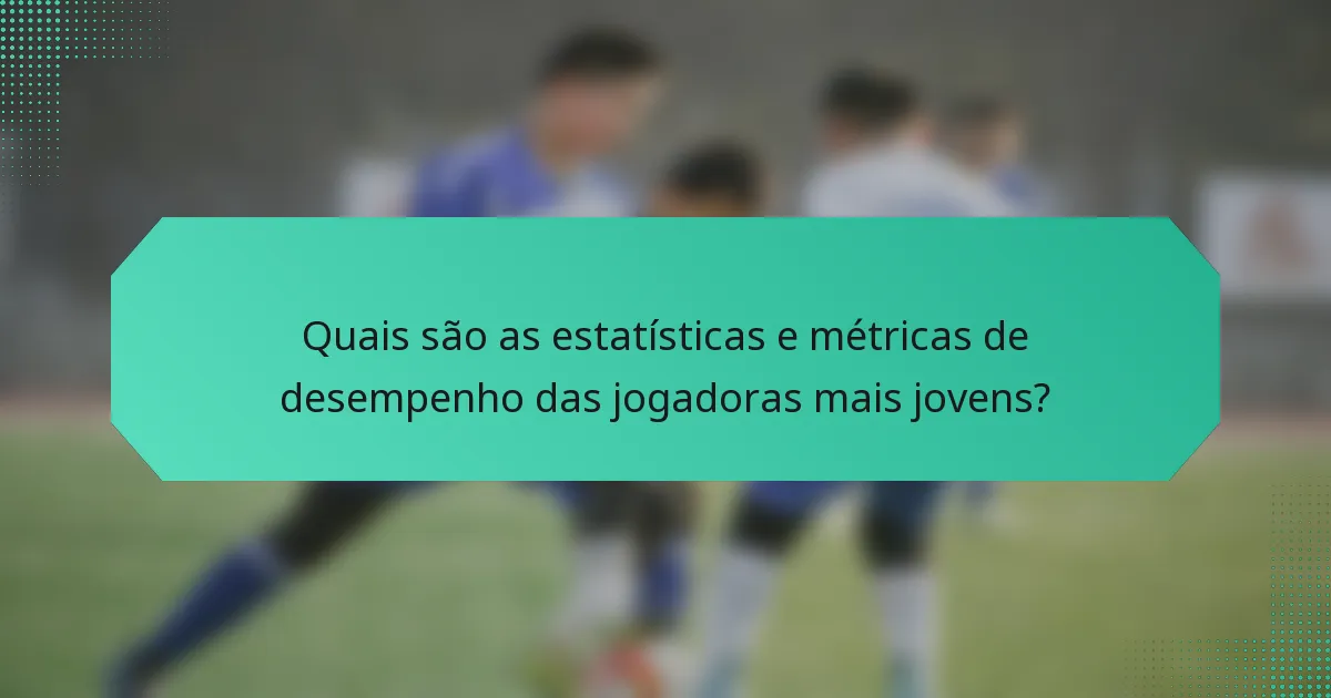 Quais são as estatísticas e métricas de desempenho das jogadoras mais jovens?