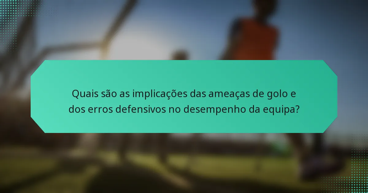 Quais são as implicações das ameaças de golo e dos erros defensivos no desempenho da equipa?
