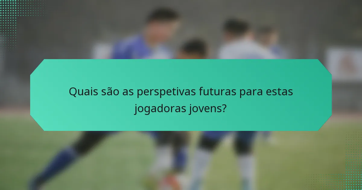 Quais são as perspetivas futuras para estas jogadoras jovens?