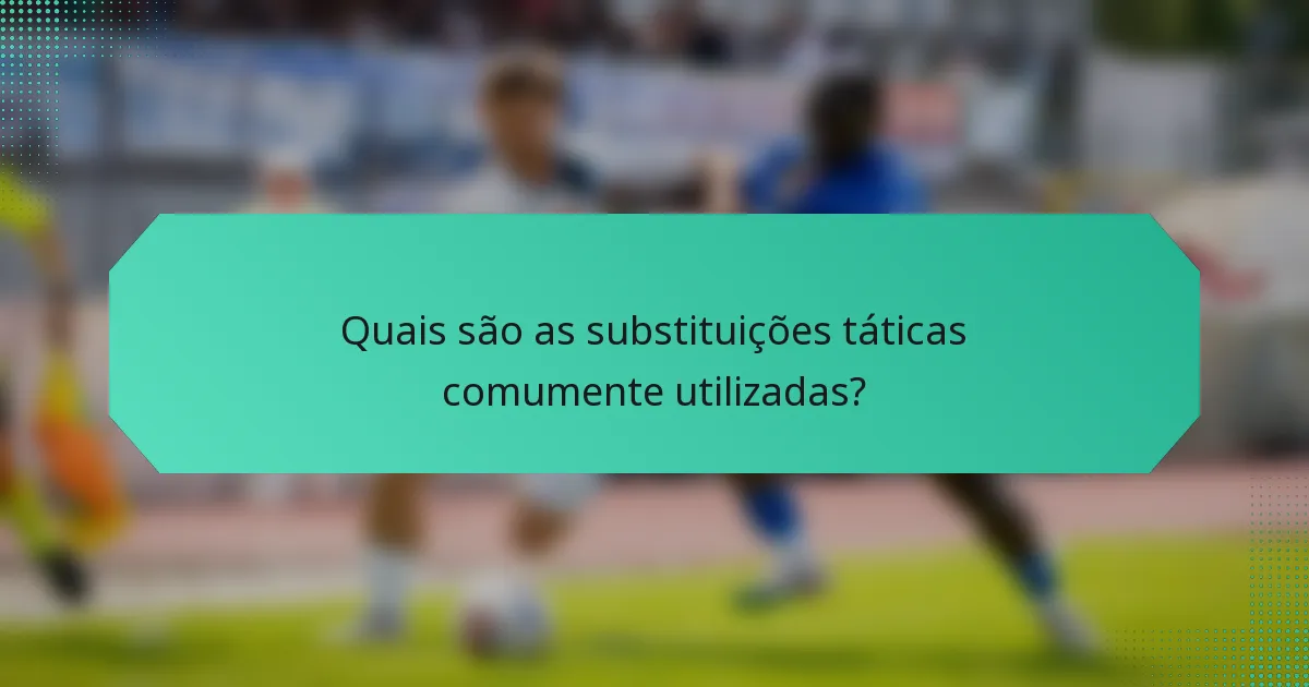 Quais são as substituições táticas comumente utilizadas?