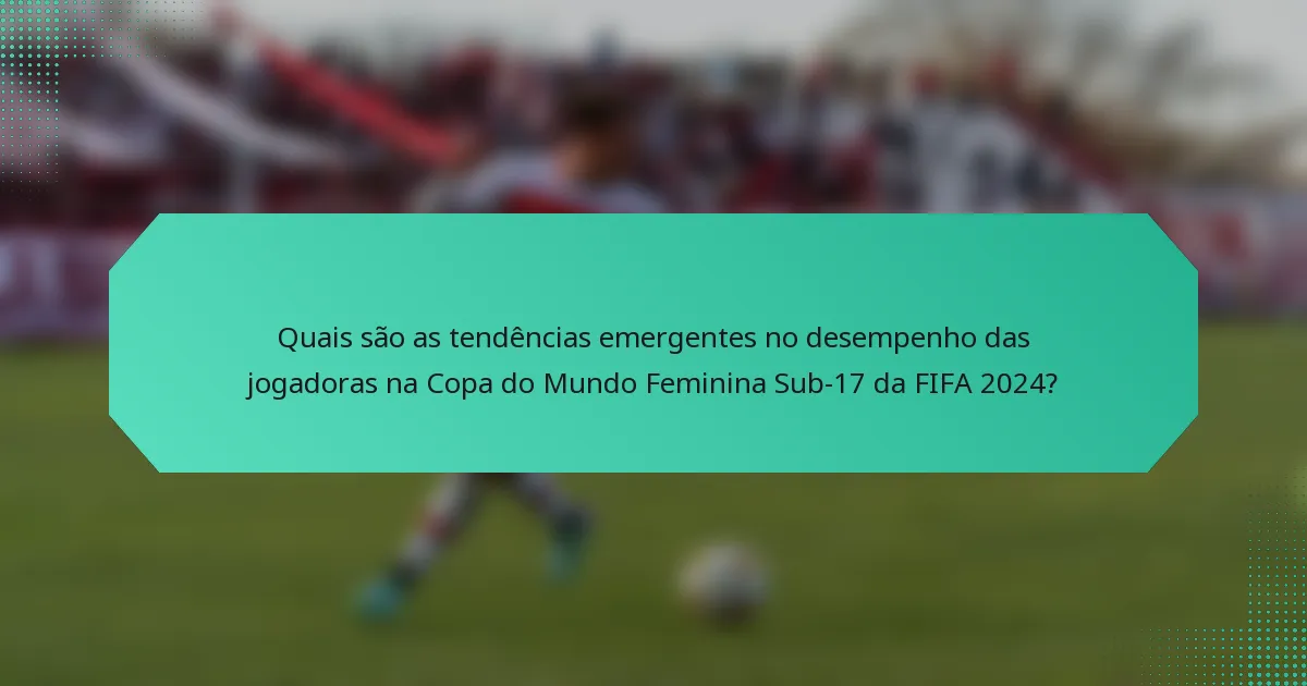 Quais são as tendências emergentes no desempenho das jogadoras na Copa do Mundo Feminina Sub-17 da FIFA 2024?
