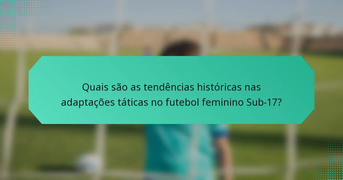 Quais são as tendências históricas nas adaptações táticas no futebol feminino Sub-17?