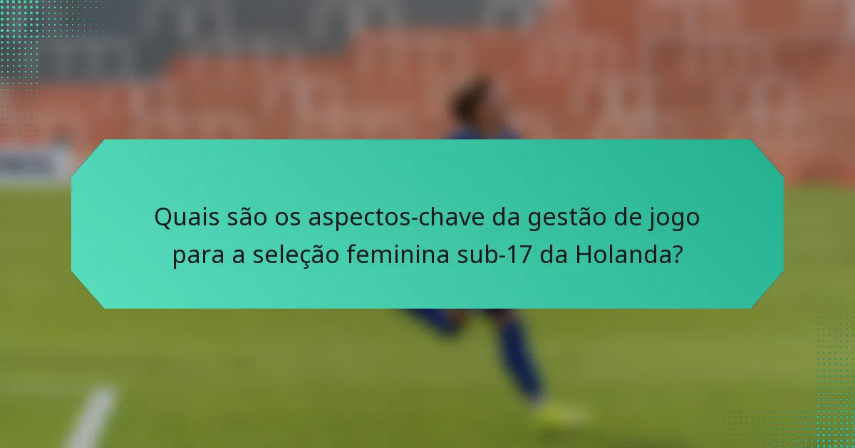 Quais são os aspectos-chave da gestão de jogo para a seleção feminina sub-17 da Holanda?