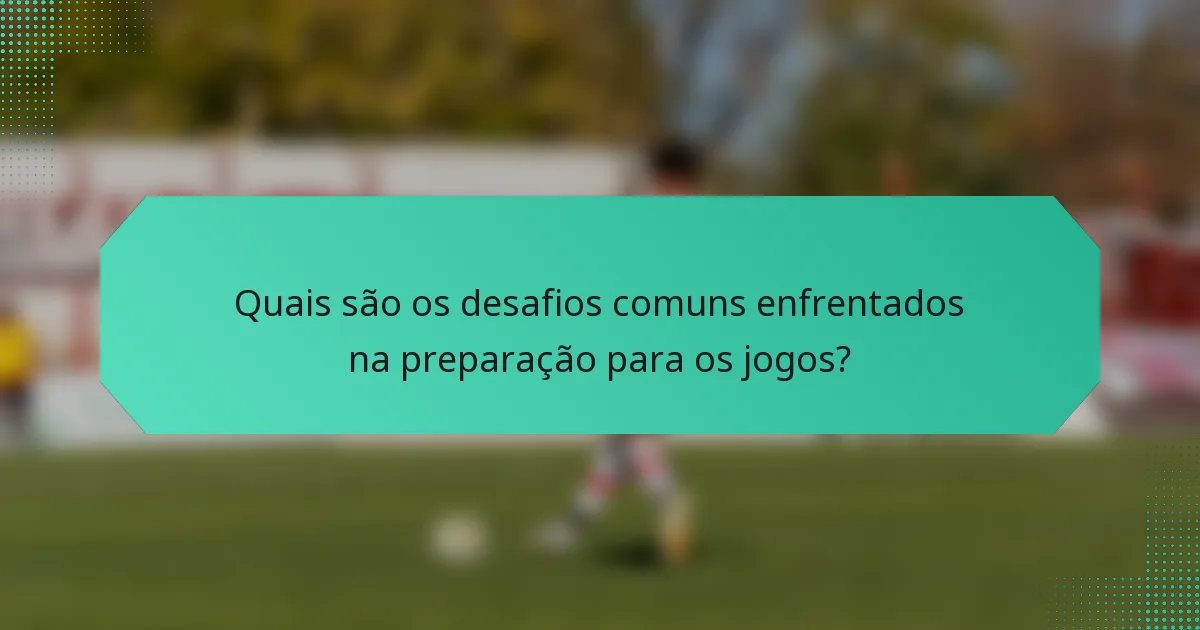 Quais são os desafios comuns enfrentados na preparação para os jogos?