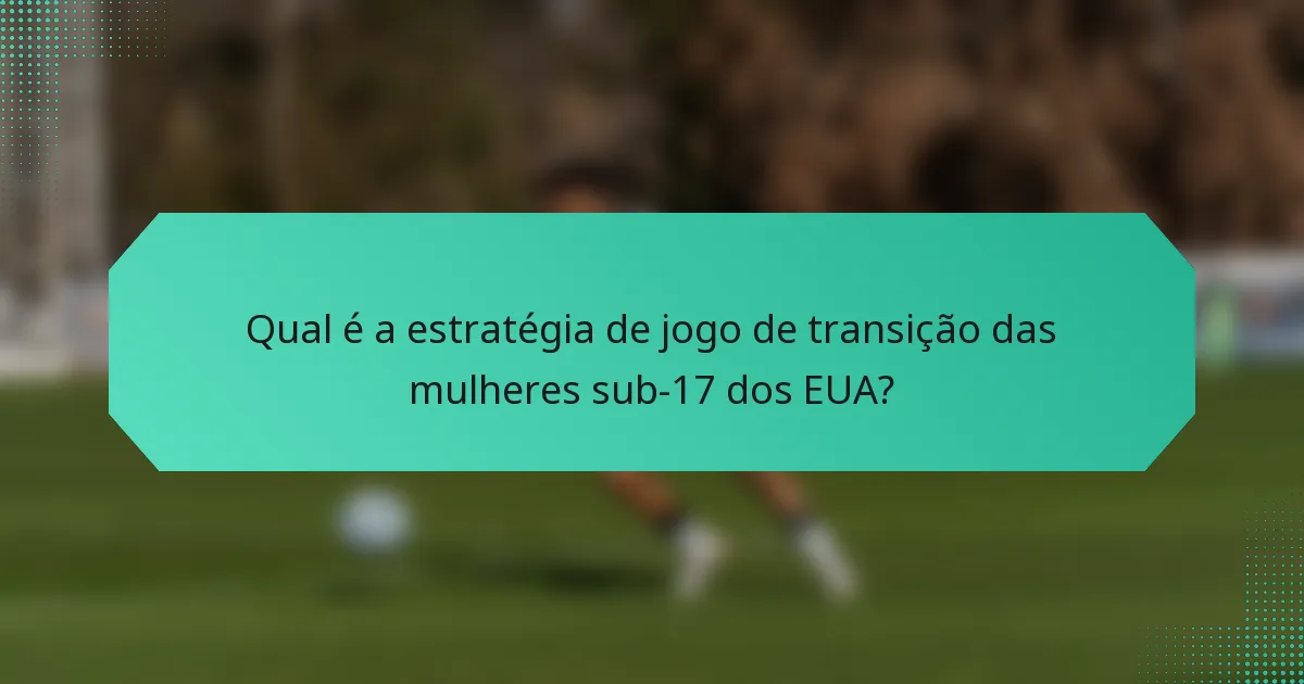 Qual é a estratégia de jogo de transição das mulheres sub-17 dos EUA?
