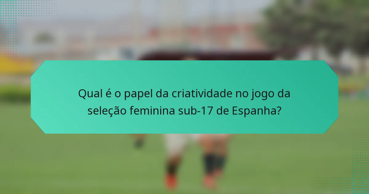 Qual é o papel da criatividade no jogo da seleção feminina sub-17 de Espanha?