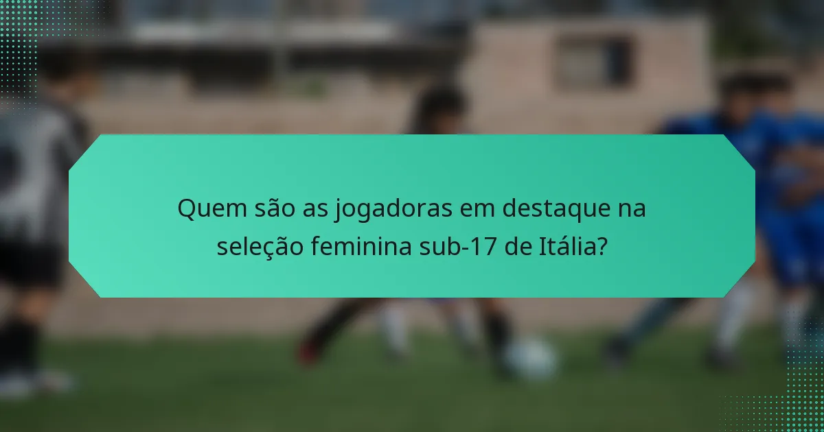 Quem são as jogadoras em destaque na seleção feminina sub-17 de Itália?